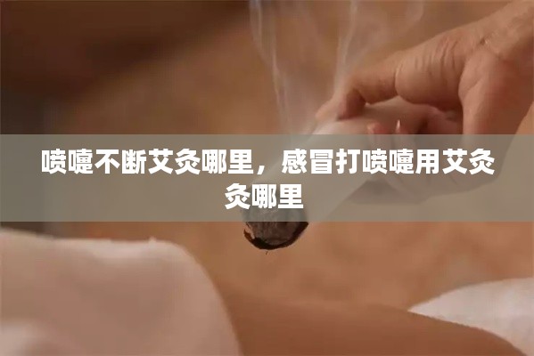 喷嚏不断艾灸哪里，感冒打喷嚏用艾灸灸哪里 