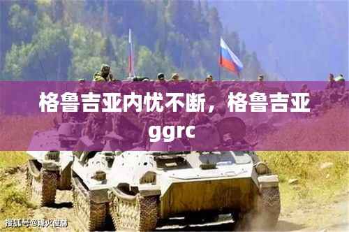 格鲁吉亚内忧不断，格鲁吉亚ggrc 