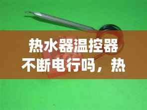 热水器温控器不断电行吗，热水器为什么温控器一直坏 