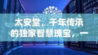 太安堂，千年传承的独家智慧瑰宝，一览无遗！