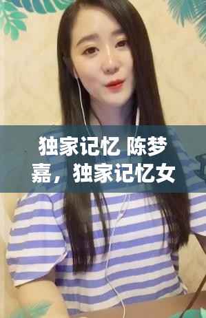 独家记忆 陈梦嘉，独家记忆女声 