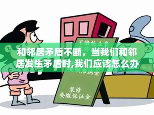 和邻居矛盾不断，当我们和邻居发生矛盾时,我们应该怎么办 