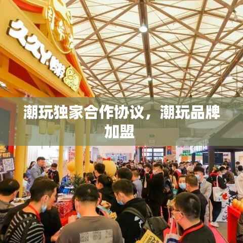 潮玩独家合作协议，潮玩品牌加盟 