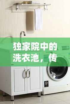 独家院中的洗衣池，传统与现代的融合魅力