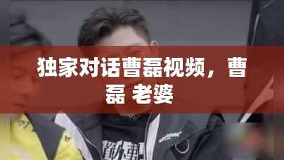 独家对话曹磊视频，曹磊 老婆 