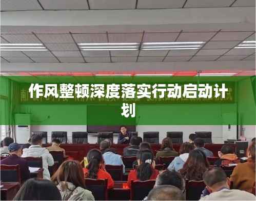 作风整顿深度落实行动启动计划