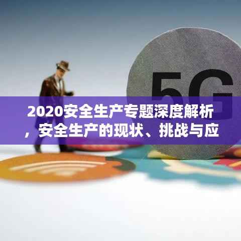 2020安全生产专题深度解析，安全生产的现状、挑战与应对策略