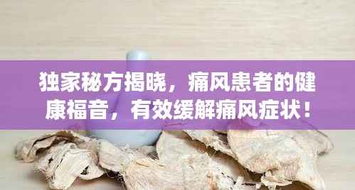 独家秘方揭晓，痛风患者的健康福音，有效缓解痛风症状！