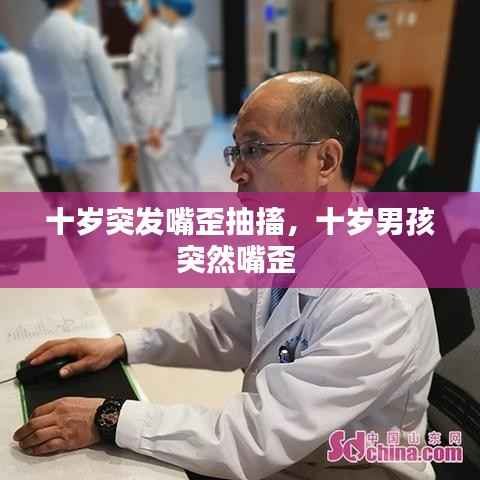 十岁突发嘴歪抽搐，十岁男孩突然嘴歪 