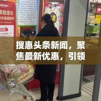 搜惠头条新闻，聚焦最新优惠，引领消费新潮流，不容错过的资讯盛宴！