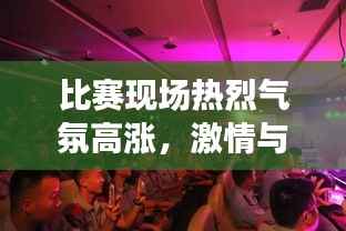 比赛现场热烈气氛高涨，激情与荣耀共鸣，掌声不断响起