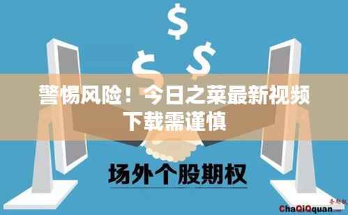 警惕风险！今日之菜最新视频下载需谨慎