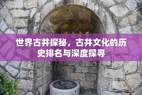 世界古井探秘，古井文化的历史排名与深度探寻