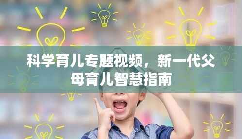 科学育儿专题视频，新一代父母育儿智慧指南