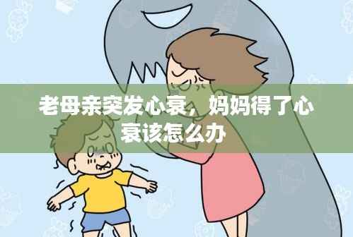 老母亲突发心衰，妈妈得了心衰该怎么办 