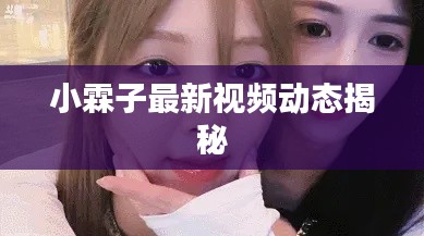 小霖子最新视频动态揭秘