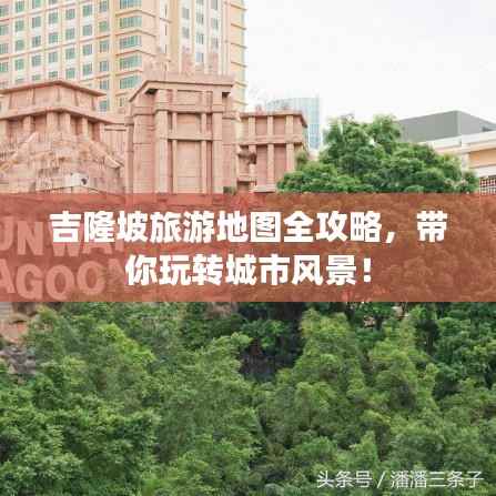 吉隆坡旅游地图全攻略，带你玩转城市风景！