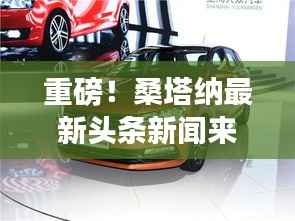 重磅！桑塔纳最新头条新闻来袭，不容错过！