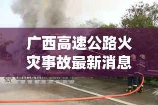 广西高速公路火灾事故最新消息，引发关注热议