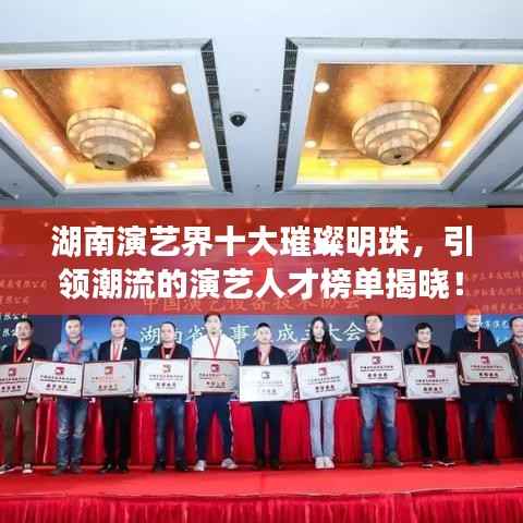 湖南演艺界十大璀璨明珠，引领潮流的演艺人才榜单揭晓！