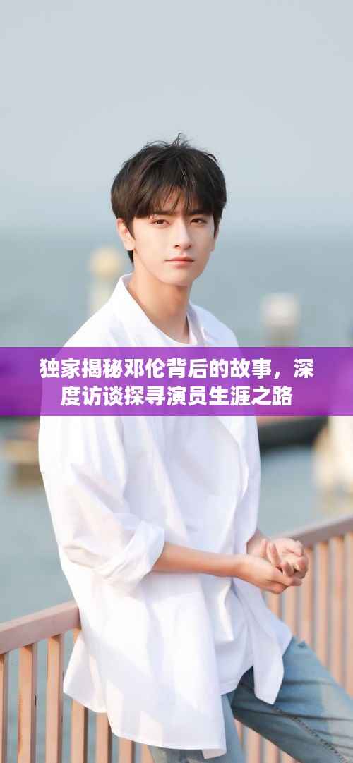 独家揭秘邓伦背后的故事，深度访谈探寻演员生涯之路