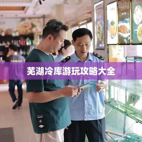 芜湖冷库游玩攻略大全