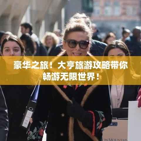 豪华之旅！大亨旅游攻略带你畅游无限世界！