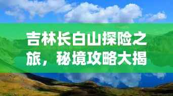 吉林长白山探险之旅，秘境攻略大揭秘！