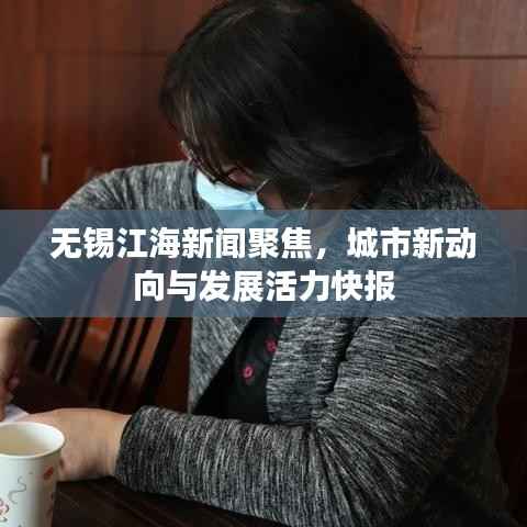 无锡江海新闻聚焦，城市新动向与发展活力快报