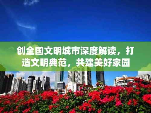 创全国文明城市深度解读，打造文明典范，共建美好家园