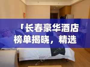 「长春豪华酒店榜单揭晓，精选十大高档酒店排行榜」