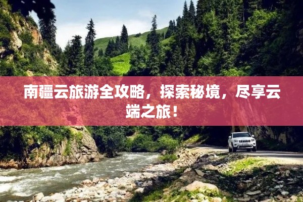 南疆云旅游全攻略，探索秘境，尽享云端之旅！