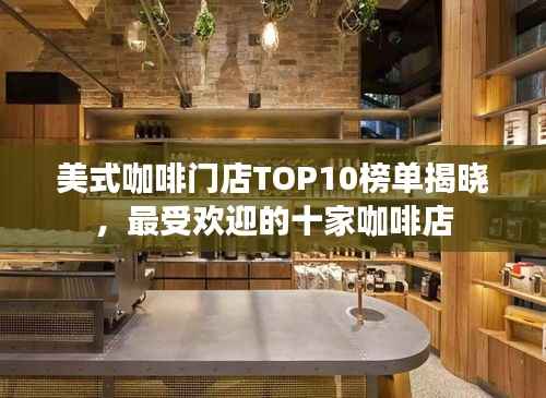 美式咖啡门店TOP10榜单揭晓，最受欢迎的十家咖啡店