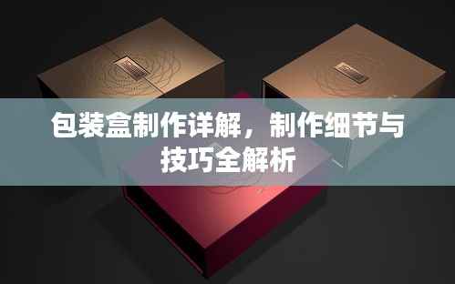 包装盒制作详解，制作细节与技巧全解析