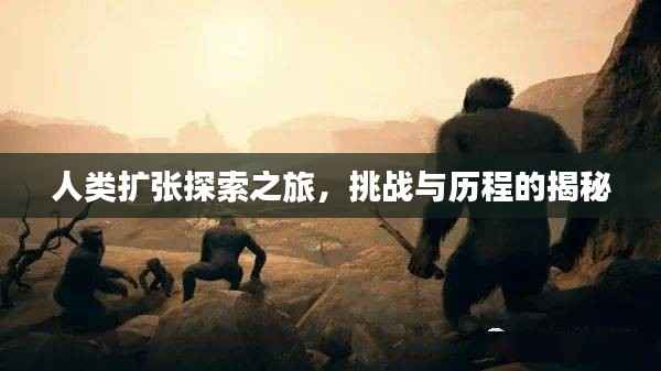人类扩张探索之旅，挑战与历程的揭秘