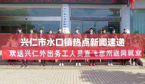 兴仁市水口镇热点新闻速递