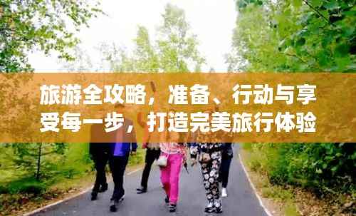 旅游全攻略，准备、行动与享受每一步，打造完美旅行体验！