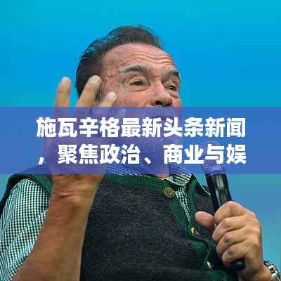施瓦辛格最新头条新闻，聚焦政治、商业与娱乐的跨界传奇