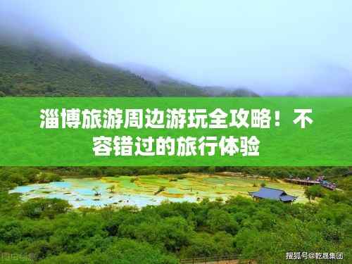 淄博旅游周边游玩全攻略！不容错过的旅行体验