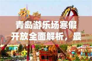 青岛游乐场寒假开放全面解析，最新消息一览
