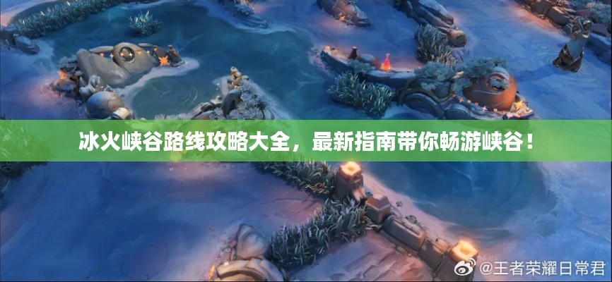 冰火峡谷路线攻略大全，最新指南带你畅游峡谷！