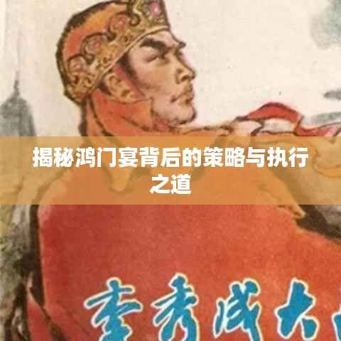揭秘鸿门宴背后的策略与执行之道