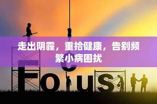 走出阴霾，重拾健康，告别频繁小病困扰