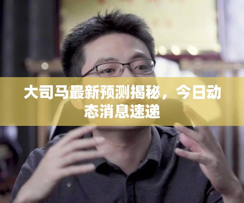 大司马最新预测揭秘，今日动态消息速递