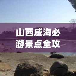 山西威海必游景点全攻略