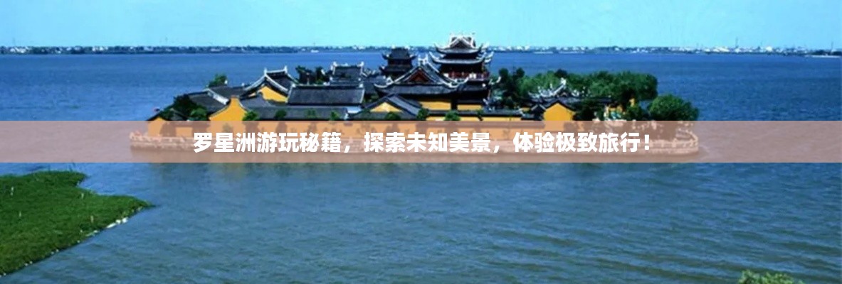 罗星洲游玩秘籍，探索未知美景，体验极致旅行！