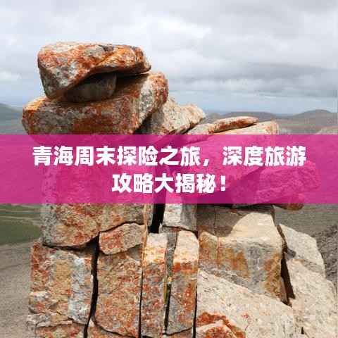 青海周末探险之旅，深度旅游攻略大揭秘！