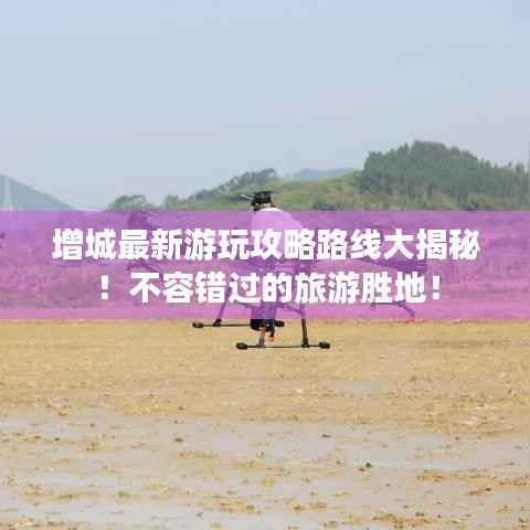 增城最新游玩攻略路线大揭秘！不容错过的旅游胜地！