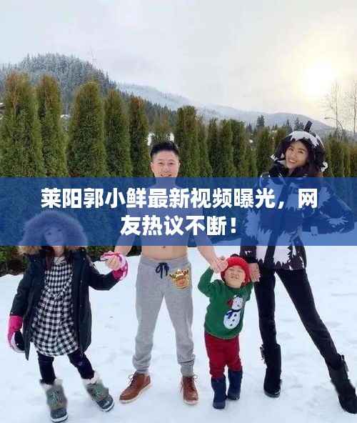 莱阳郭小鲜最新视频曝光，网友热议不断！