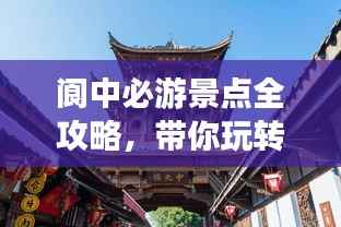 阆中必游景点全攻略，带你玩转古城魅力！